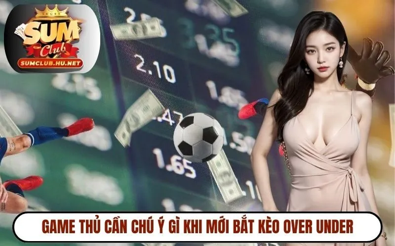 Game thủ cần chú ý gì khi mới bắt kèo over under